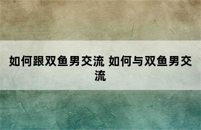 如何跟双鱼男交流 如何与双鱼男交流